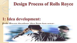 Design Process of Rolls Royce
1: Idea development:
Rolls Royce develops idea from two ways:
 