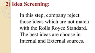 2) Idea Screening:
In this step, company reject
those ideas which are not match
with the Rolls Royce Standard.
The best ideas are choose in
Internal and External sources.
 