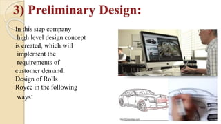 3) Preliminary Design:
In this step company
high level design concept
is created, which will
implement the
requirements of
customer demand.
Design of Rolls
Royce in the following
ways:
 