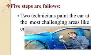 Five steps are follows:
Two technicians paint the car at
the most challenging areas like
engines.
 