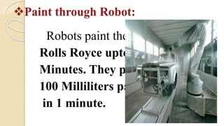 Paint through Robot:
Robots paint the
Rolls Royce upto 35
Minutes. They paint
100 Milliliters paint
in 1 minute.
 