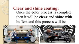 Clear and shine coating:
Once the color process is complete
then it will be clear and shine with
buffers and this process will be
complete within 5 hours. This is done
by the workers.
 