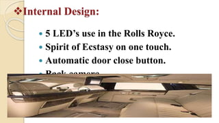 Internal Design:
 5 LED’s use in the Rolls Royce.
 Spirit of Ecstasy on one touch.
 Automatic door close button.
 Back camera
 Umbrella in the door.
 