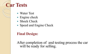 Car Tests
 Water Test
 Engine check
 Shock Check
 Speed and Engine Check
Final Design:
After completion of and testing process the car
will be ready for selling.
 