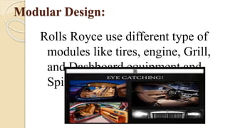 Modular Design:
Rolls Royce use different type of
modules like tires, engine, Grill,
and Dashboard equipment and
Spirit of Ecstasy.
 