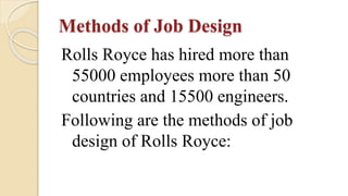 Methods of Job Design
Rolls Royce has hired more than
55000 employees more than 50
countries and 15500 engineers.
Following are the methods of job
design of Rolls Royce:
 