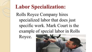Labor Specialization:
Rolls Royce Company hires
specialized labor that does just
specific work. Mark Court is the
example of special labor in Rolls
Royce.
 