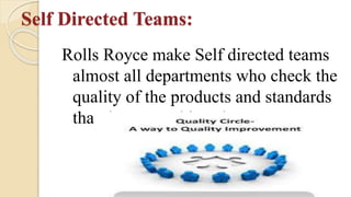 Self Directed Teams:
Rolls Royce make Self directed teams
almost all departments who check the
quality of the products and standards
that they are achieved or not.
 