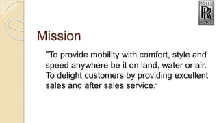 Mission
“To provide mobility with comfort, style and
speed anywhere be it on land, water or air.
To delight customers by providing excellent
sales and after sales service.”
 