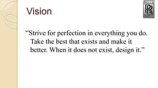 Vision
“Strive for perfection in everything you do.
Take the best that exists and make it
better. When it does not exist, design it.”
 
