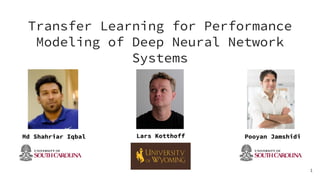 Transfer Learning for Performance
Modeling of Deep Neural Network
Systems
1
Md Shahriar Iqbal Lars Kotthoff Pooyan Jamshidi
 