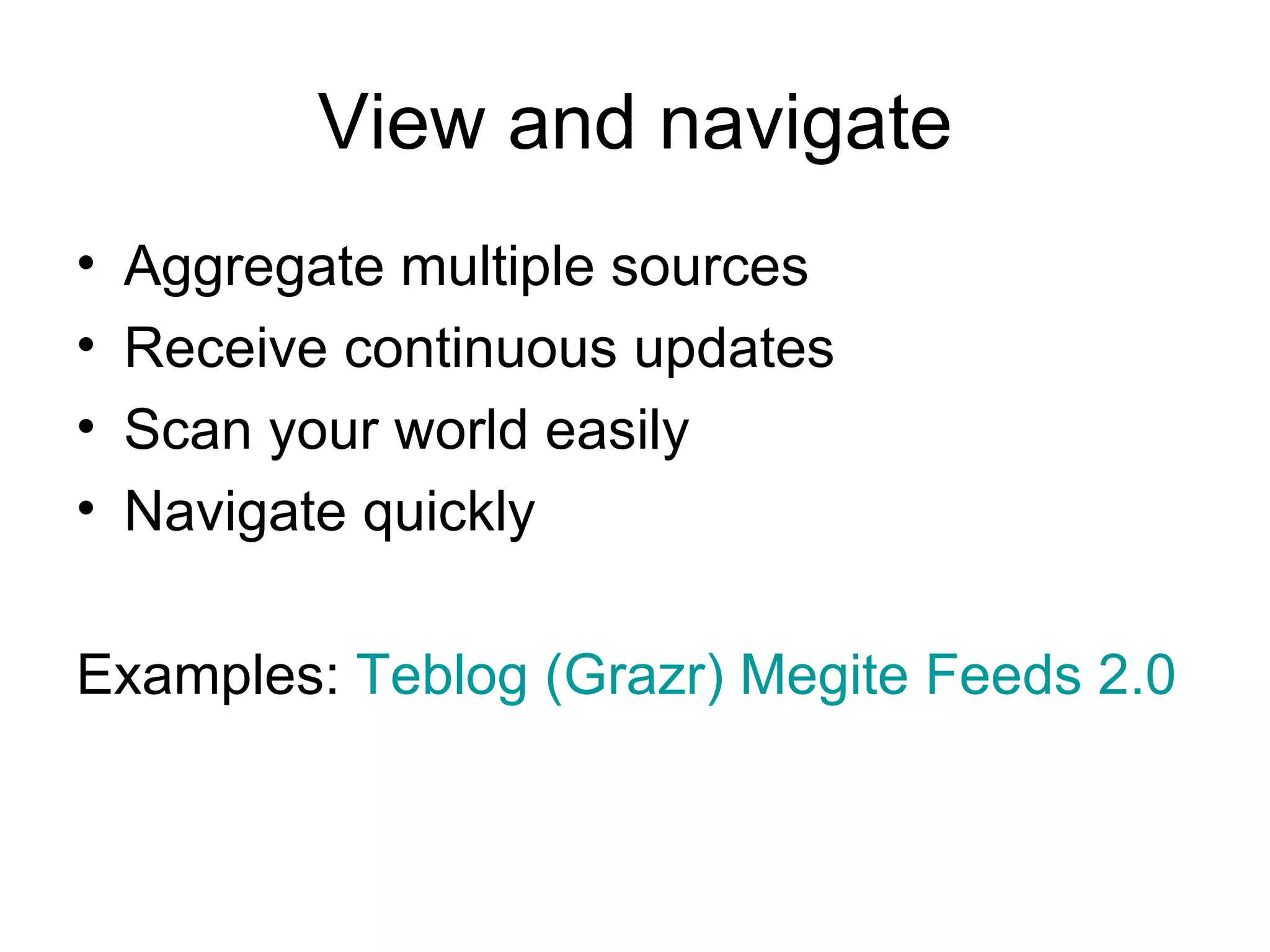 View and navigate Aggregate multiple sources Receive continuous updates Scan your world easily Navigate quickly Examples: Teblog ( Grazr ) Megite Feeds 2.0
