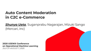 1
Auto Content Moderation
in C2C e-Commerce
Shunya Ueta, Suganprabu Nagarajan, Mizuki Sango
(Mercari, inc)
2020 USENIX Conference
on Operational Machine Learning
JULY 27–AUGUST 7, 2020
 