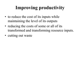 Improving productivity
• to reduce the cost of its inputs while
maintaining the level of its outputs
• reducing the costs of some or all of its
transformed and transforming resource inputs.
• cutting out waste
 