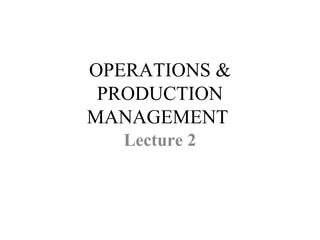 OPERATIONS &
PRODUCTION
MANAGEMENT
Lecture 2
 