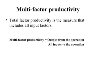 Multi-factor productivity
• Total factor productivity is the measure that
includes all input factors.
Multi-factor productivity = Output from the operation
All inputs to the operation
 
