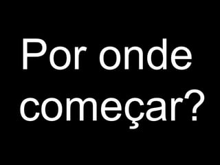 Por onde
começar?
 