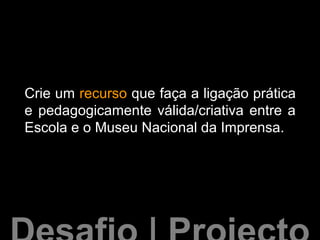 Crie um recurso que faça a ligação prática
e pedagogicamente válida/criativa entre a
Escola e o Museu Nacional da Imprensa.
 