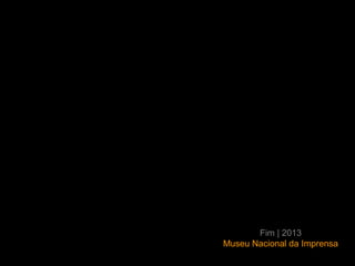 Fim | 2013
Museu Nacional da Imprensa
 