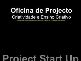 Oficina de Projecto
Criatividade e Ensino Criativo
Museu Nacional da Imprensa | Centro de Formação Professor João Soares
 