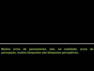 Muitos erros de pensamento, são, na realidade, erros de
percepção, muitos bloqueios são bloqueios perceptivos.
 