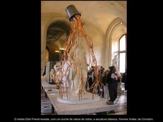 O artista Didir Frenet reveste, com um duche de cabos de cobre, a escultura clássica, Femme Voilée, de Corradini.
 