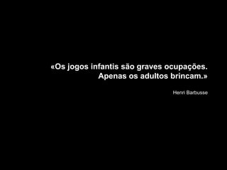 «Os jogos infantis são graves ocupações.
Apenas os adultos brincam.»
Henri Barbusse
 