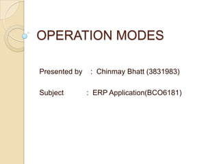 OPERATION MODES Presented by    :  Chinmay Bhatt (3831983) Subject	  :  ERP Application(BCO6181) 