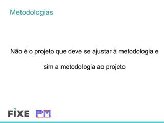 Não é o projeto que deve se ajustar à metodologia e
sim a metodologia ao projeto
Metodologias
 