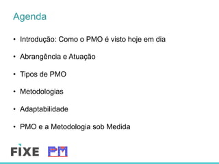 Agenda
•  Introdução: Como o PMO é visto hoje em dia
•  Abrangência e Atuação
•  Tipos de PMO
•  Metodologias
•  Adaptabilidade
•  PMO e a Metodologia sob Medida
 