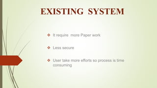 EXISTING SYSTEM
 It require more Paper work
 Less secure
 User take more efforts so process is time
consuming
 