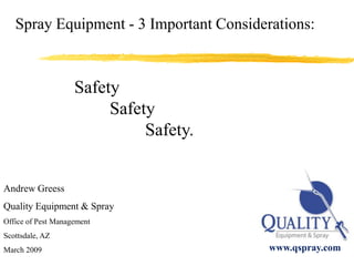 © Copyright 2008 Quality Equipment & Spray Spray Equipment - 3 Important Considerations: 	Safety		 			Safety 				Safety. Andrew Greess  Quality Equipment & Spray Office of Pest Management  Scottsdale, AZ March 2009 www.qspray.com 1 