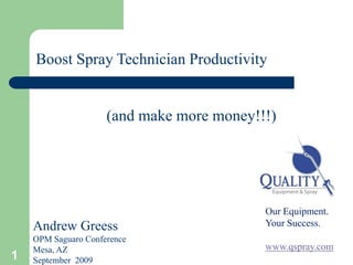 Boost Spray Technician Productivity


                     (and make more money!!!)




                                           Our Equipment.
    Andrew Greess                          Your Success.
    OPM Saguaro Conference
    Mesa, AZ                               www.qspray.com
1   September 2009
 