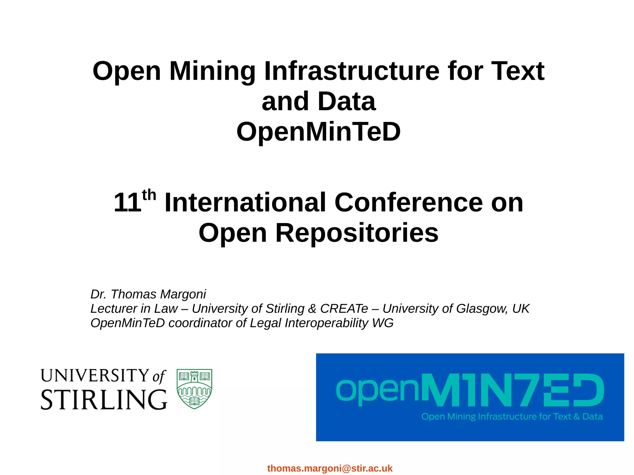 thomas.margoni@stir.ac.uk
Open Mining Infrastructure for Text
and Data
OpenMinTeD
11th
International Conference on
Open Repositories
Dr. Thomas Margoni
Lecturer in Law – University of Stirling & CREATe – University of Glasgow, UK
OpenMinTeD coordinator of Legal Interoperability WG
 