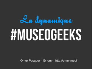 La dynamique
#museogeeks
 Omer Pesquer - @_omr - http://omer.mobi
 
