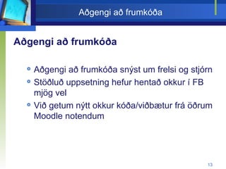 Aðgengi að frumkóða Aðgengi að frumkóða Aðgengi að frumkóða snýst um frelsi og stjórn Stöðluð uppsetning hefur hentað okkur í FB mjög vel Við getum nýtt okkur kóða/viðbætur frá öðrum Moodle notendum 