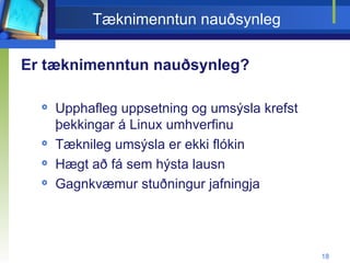 Tæknimenntun nauðsynleg Er tæknimenntun nauðsynleg? Upphafleg uppsetning og umsýsla krefst þekkingar á Linux umhverfinu Tæknileg umsýsla er ekki flókin Hægt að fá sem hýsta lausn Gagnkvæmur stuðningur jafningja 