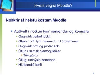 Hvers vegna Moodle? Nokkrir af helstu kostum Moodle: Auðvelt í notkun fyrir nemendur og kennara Gagnvirk verkefnaskil Glærur o.fl. fyrir nemendur til útprentunar Gagnvirk próf og prófabanki Öflugir samskiptamöguleikar Tölvupóstur Öflugt umsýsla nemenda Hlutbundið kerfi 