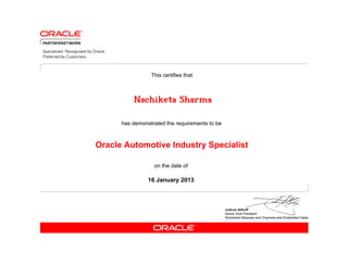 This certifies that



          Nachiketa Sharma

      has demonstrated the requirements to be



Oracle Automotive Industry Specialist

                  on the date of

                16 January 2013
 
