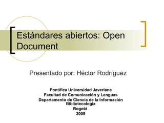 Estándares abiertos: Open Document Presentado por: Héctor Rodríguez Pontifica Universidad Javeriana Facultad de Comunicación y Lenguas Departamento de Ciencia de la Información Bibliotecología Bogotá  2009 
