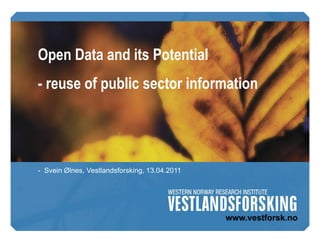 Open Data and its Potential
- reuse of public sector information




- Svein Ølnes, Vestlandsforsking, 13.04.2011
 