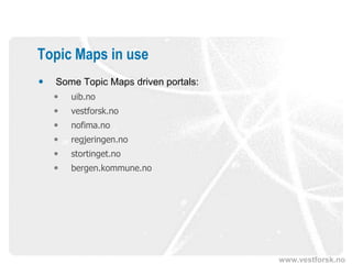 Topic Maps in use
   Some Topic Maps driven portals:
       uib.no
       vestforsk.no
       nofima.no
       regjeringen.no
       stortinget.no
       bergen.kommune.no




                                      www.vestforsk.no
 