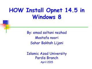HOW Install Opnet 14.5 in
Windows 8
By: emad soltani nezhad
Mostafa noori
Sahar Bakhsh Lijani
Islamic Azad University
Pardis Branch
April 2015
 