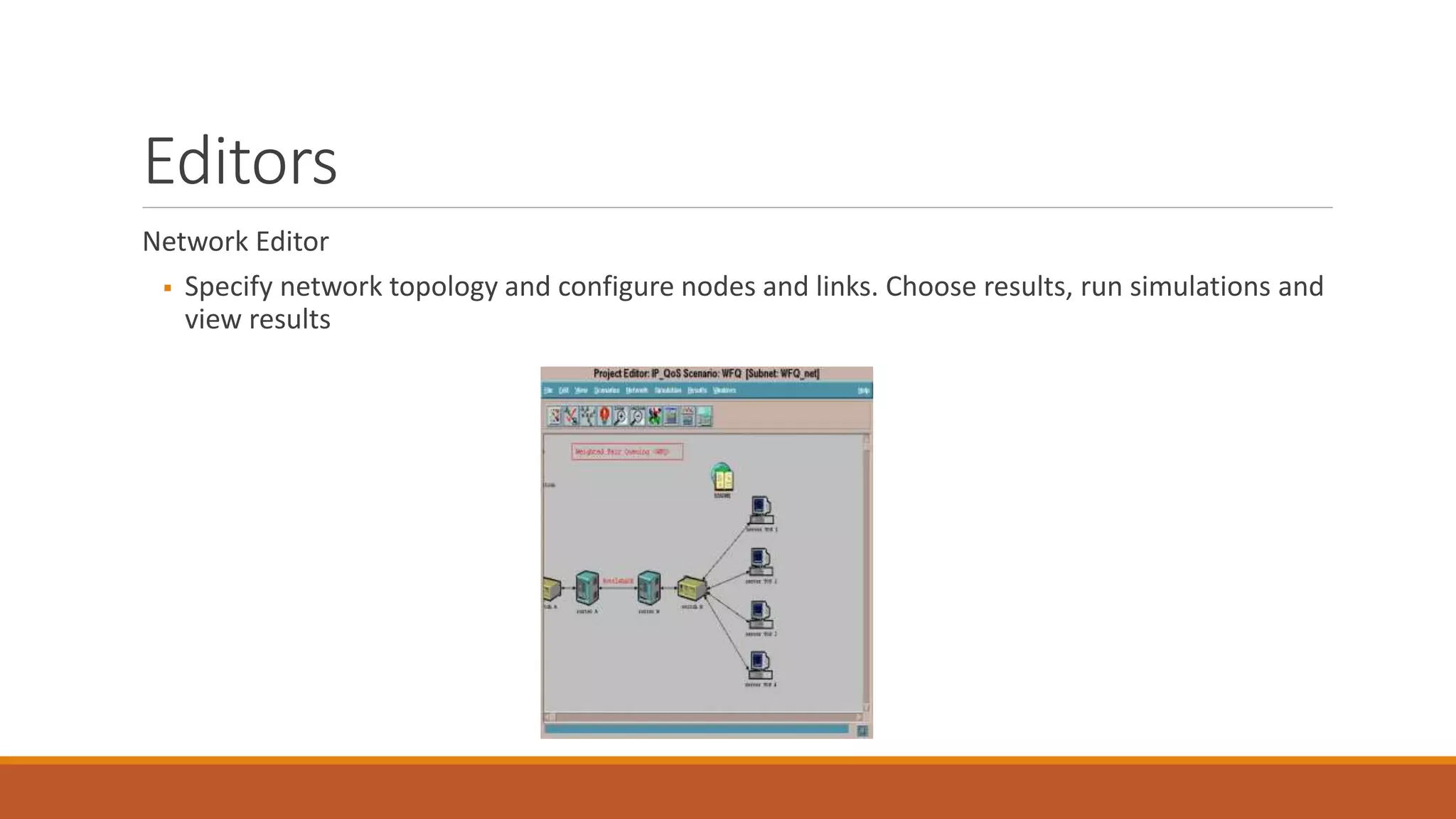 Editors
Network Editor
 Specify network topology and configure nodes and links. Choose results, run simulations and
view results
 