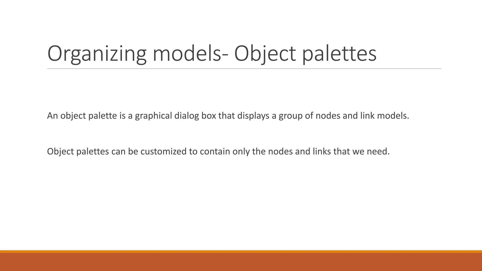 Organizing models- Object palettes
An object palette is a graphical dialog box that displays a group of nodes and link models.
Object palettes can be customized to contain only the nodes and links that we need.
 
