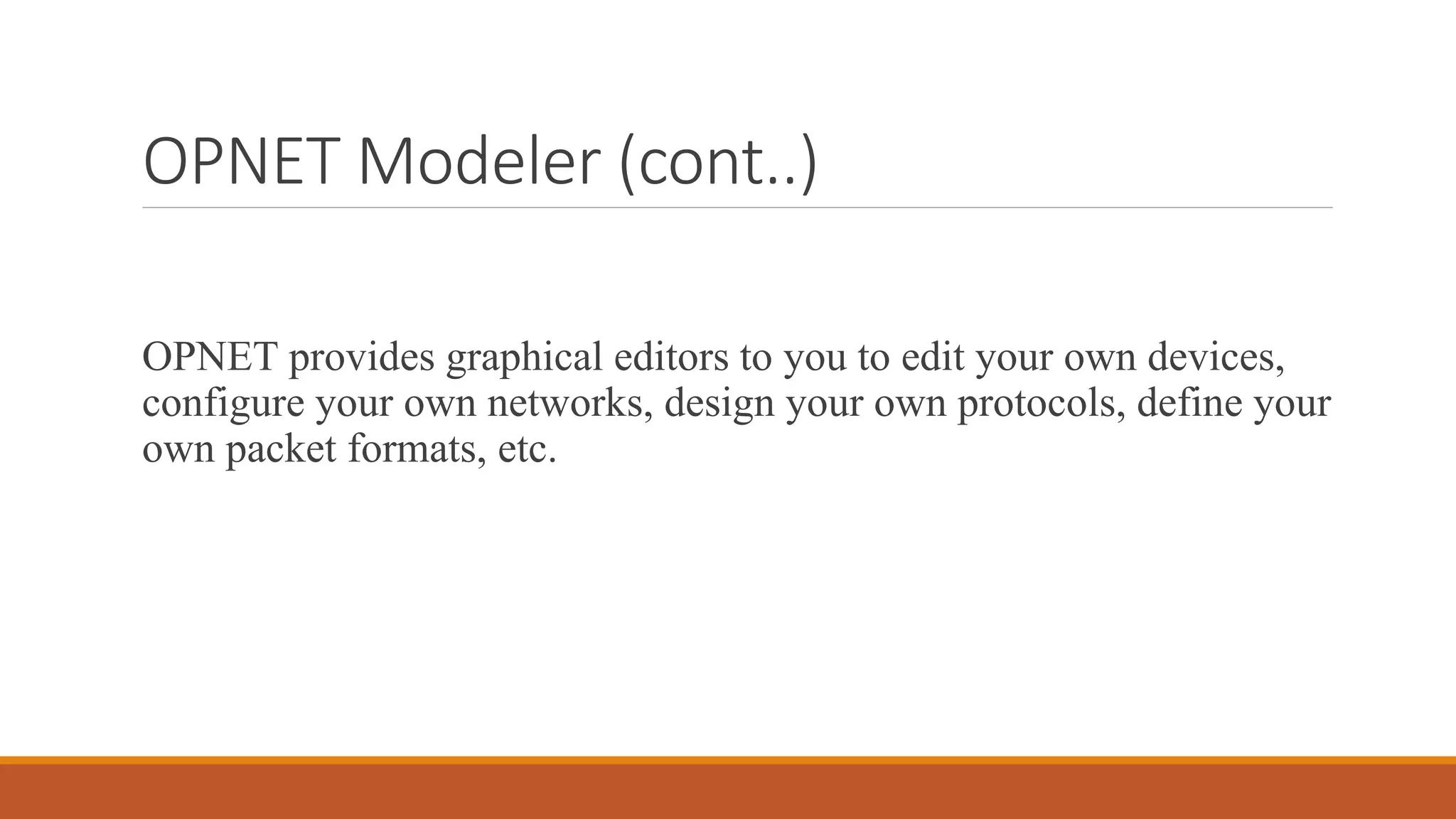 OPNET Modeler (cont..)
OPNET provides graphical editors to you to edit your own devices,
configure your own networks, design your own protocols, define your
own packet formats, etc.
 