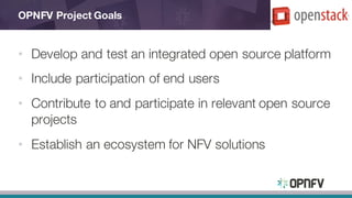 OPNFV Project Goals
• Develop and test an integrated open source platform
• Include participation of end users
• Contribute to and participate in relevant open source
projects
• Establish an ecosystem for NFV solutions
 