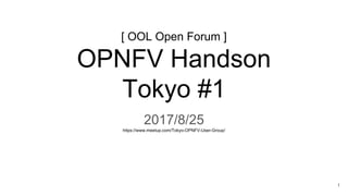 [ OOL Open Forum ]
OPNFV Handson
Tokyo #1
2017/8/25
https://www.meetup.com/Tokyo-OPNFV-User-Group/
1
 