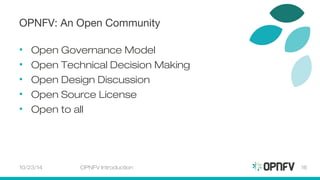 OPNFV: An Open Community 
• Open Governance Model 
• Open Technical Decision Making 
• Open Design Discussion 
• Open Source License 
• Open to all 
10/23/14 OPNFV Introduction 16 
 