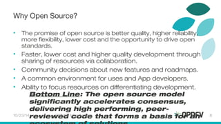 Why Open Source? 
• The promise of open source is better quality, higher reliability, 
more flexibility, lower cost and the opportunity to drive open 
standards. 
• Faster, lower cost and higher quality development through 
sharing of resources via collaboration. 
• Community decisions about new features and roadmaps. 
• A common environment for uses and App developers. 
• Ability to focus resources on differentiating development. 
Bottom Line: The open source model 
significantly accelerates consensus, 
delivering high performing, peer-reviewed 
10/23/14 
code that forms a basis for an 
OPNFV Introduction 8 
ecosystem of solutions. 
 